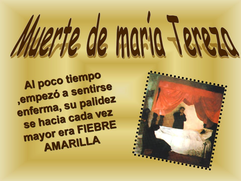Muerte de maría Tereza Al poco tiempo ,empezó a sentirse enferma, su palidez se hacia cada vez mayor era FIEBRE AMARILLA.