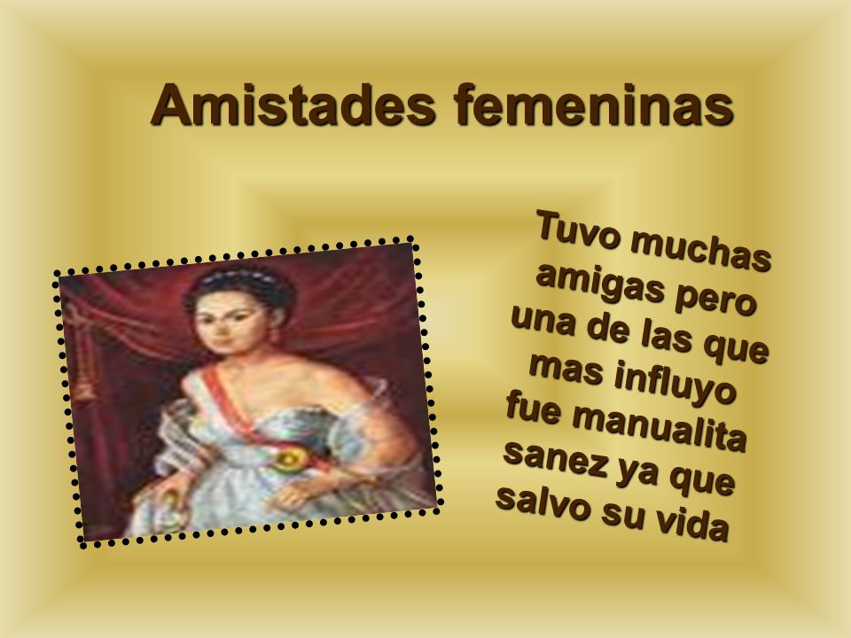 Amistades femeninas Tuvo muchas amigas pero una de las que mas influyo fue manualita sanez ya que salvo su vida.
