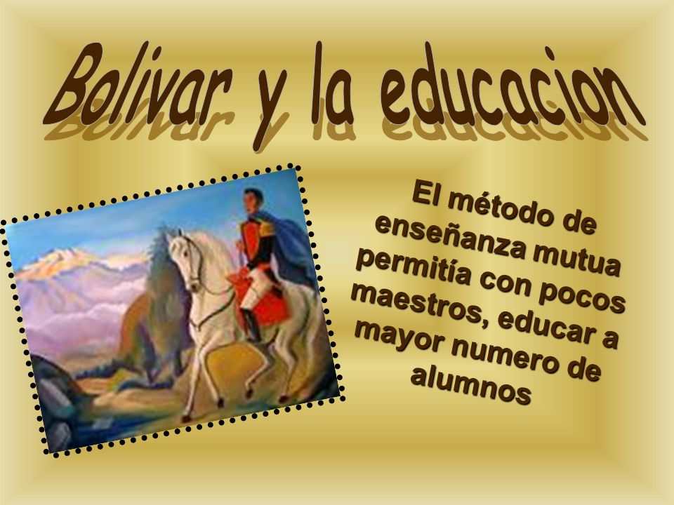 Bolivar y la educacion El método de enseñanza mutua permitía con pocos maestros, educar a mayor numero de alumnos.
