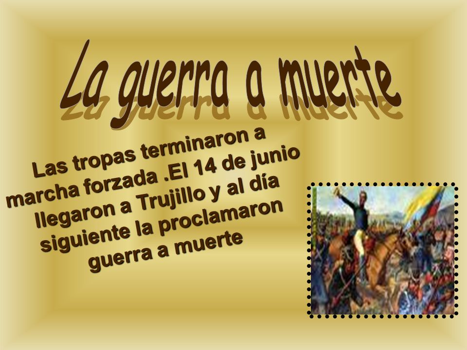 La guerra a muerte Las tropas terminaron a marcha forzada .El 14 de junio llegaron a Trujillo y al día siguiente la proclamaron guerra a muerte.