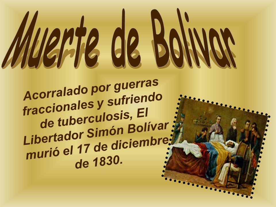 Muerte de Bolivar Acorralado por guerras fraccionales y sufriendo de tuberculosis, El Libertador Simón Bolívar murió el 17 de diciembre de