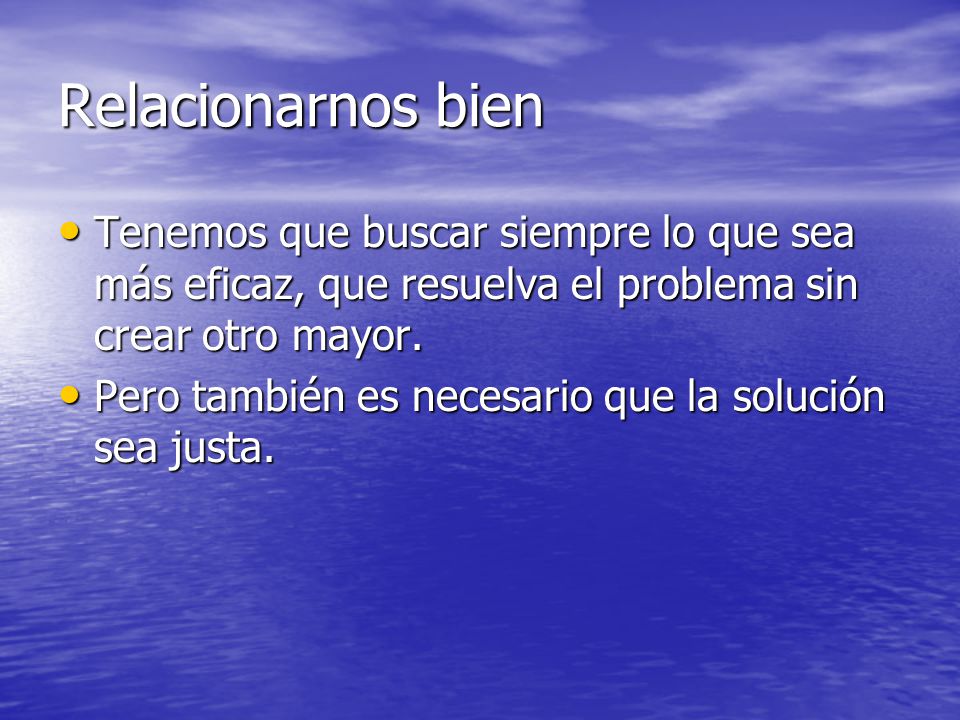 Relacionarnos bien Tenemos que buscar siempre lo que sea más eficaz, que resuelva el problema sin crear otro mayor.