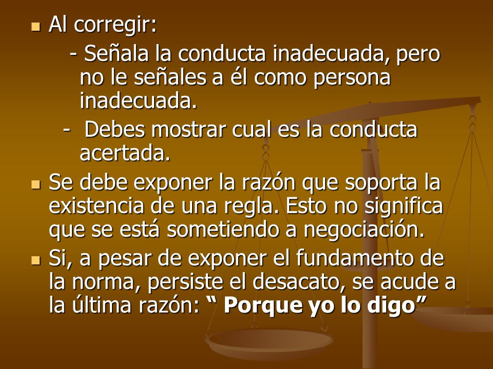 Al corregir: - Señala la conducta inadecuada, pero no le señales a él como persona inadecuada.