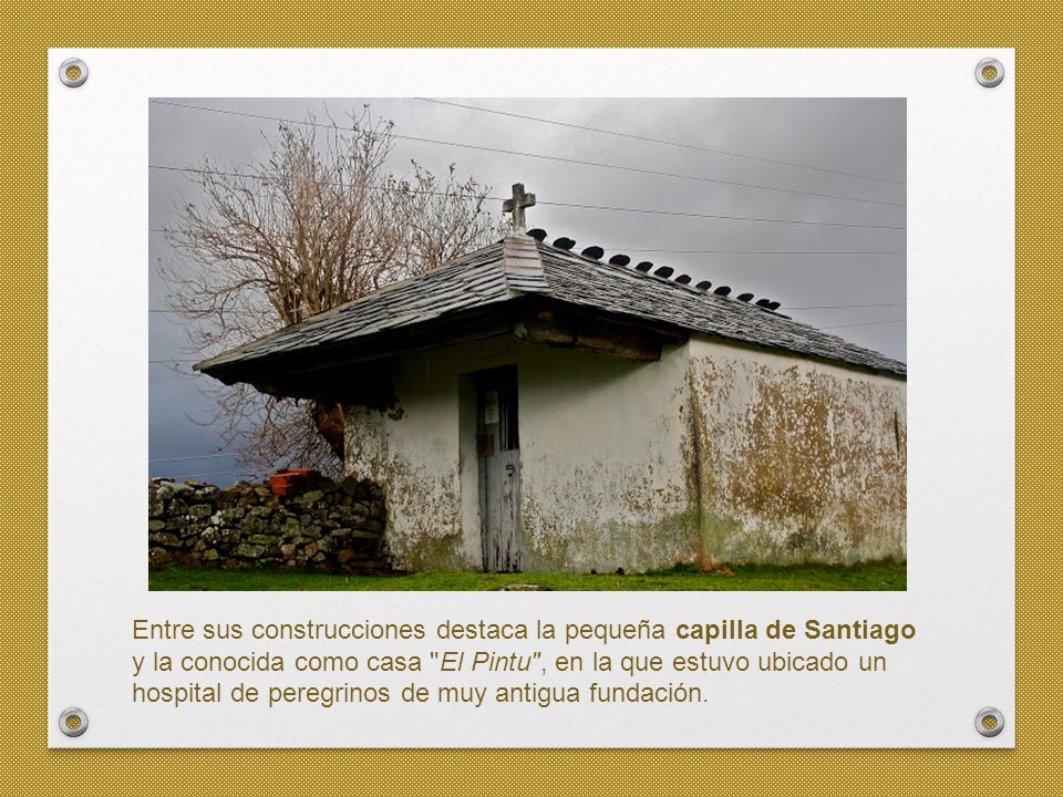 Entre sus construcciones destaca la pequeña capilla de Santiago y la conocida como casa El Pintu , en la que estuvo ubicado un hospital de peregrinos de muy antigua fundación.