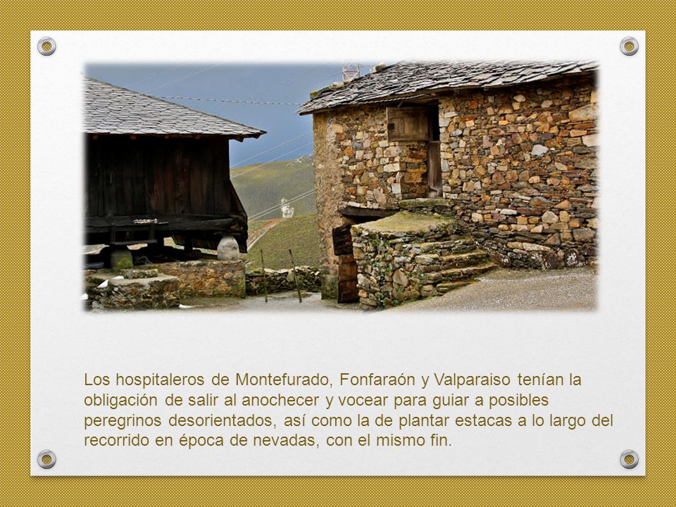 Los hospitaleros de Montefurado, Fonfaraón y Valparaiso tenían la obligación de salir al anochecer y vocear para guiar a posibles peregrinos desorientados, así como la de plantar estacas a lo largo del recorrido en época de nevadas, con el mismo fin.