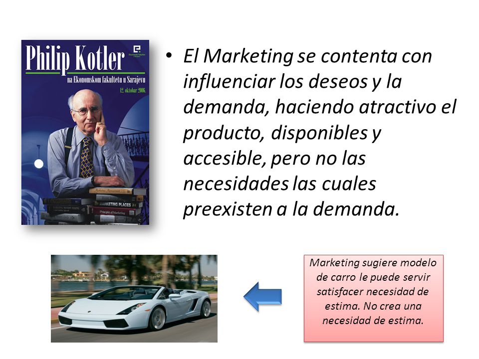 El Marketing se contenta con influenciar los deseos y la demanda, haciendo atractivo el producto, disponibles y accesible, pero no las necesidades las cuales preexisten a la demanda.