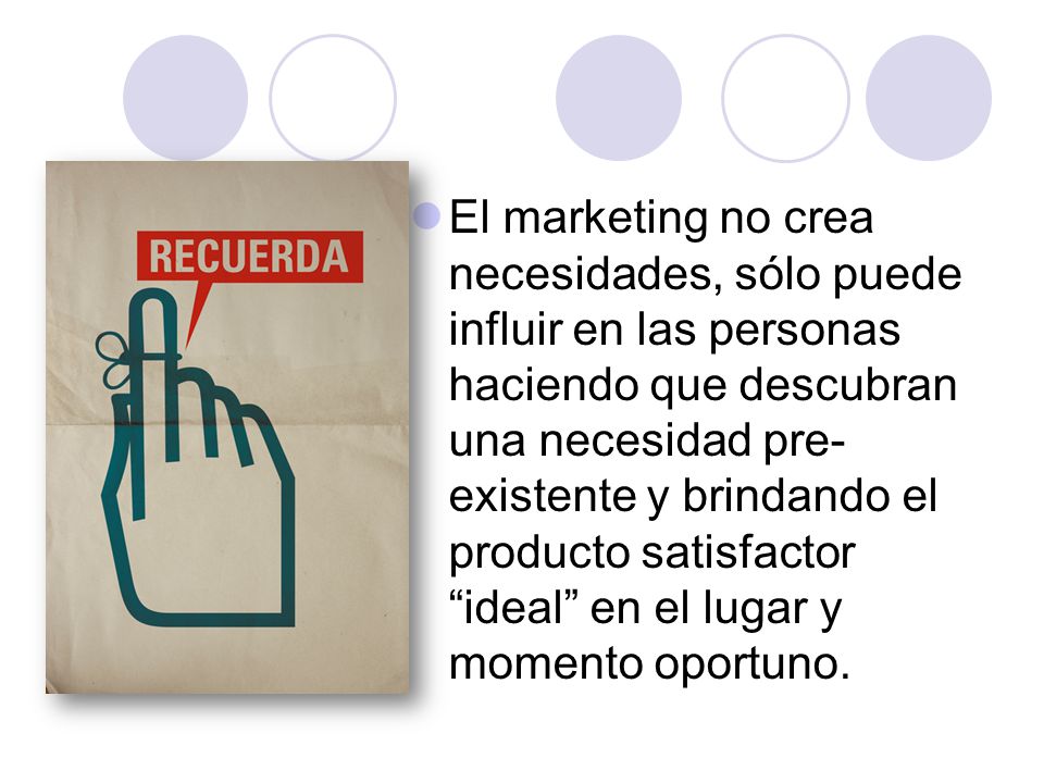 El marketing no crea necesidades, sólo puede influir en las personas haciendo que descubran una necesidad pre-existente y brindando el producto satisfactor ideal en el lugar y momento oportuno.
