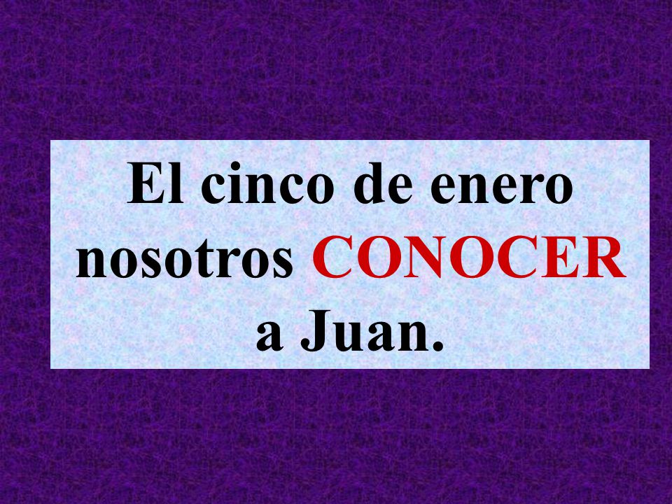 El cinco de enero nosotros CONOCER a Juan.