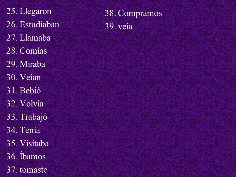 Llegaron Estudiaban. Llamaba. Comías. Miraba. Veían. Bebió. Volvía. Trabajó. Tenía. Visitaba.