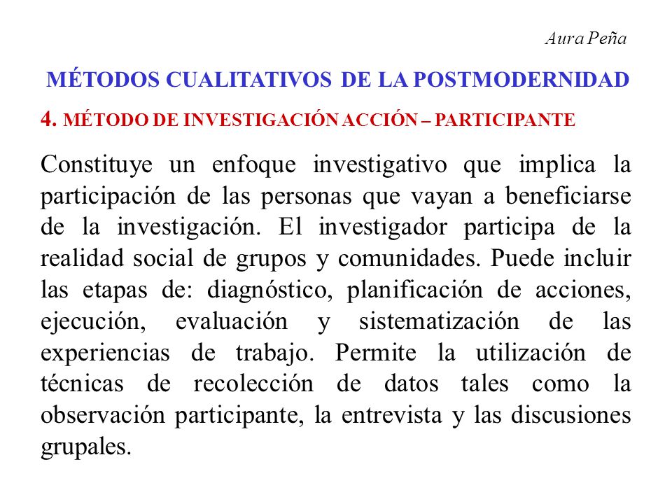 Aura Peña MÉTODOS CUALITATIVOS DE LA POSTMODERNIDAD. 4. MÉTODO DE INVESTIGACIÓN ACCIÓN – PARTICIPANTE.
