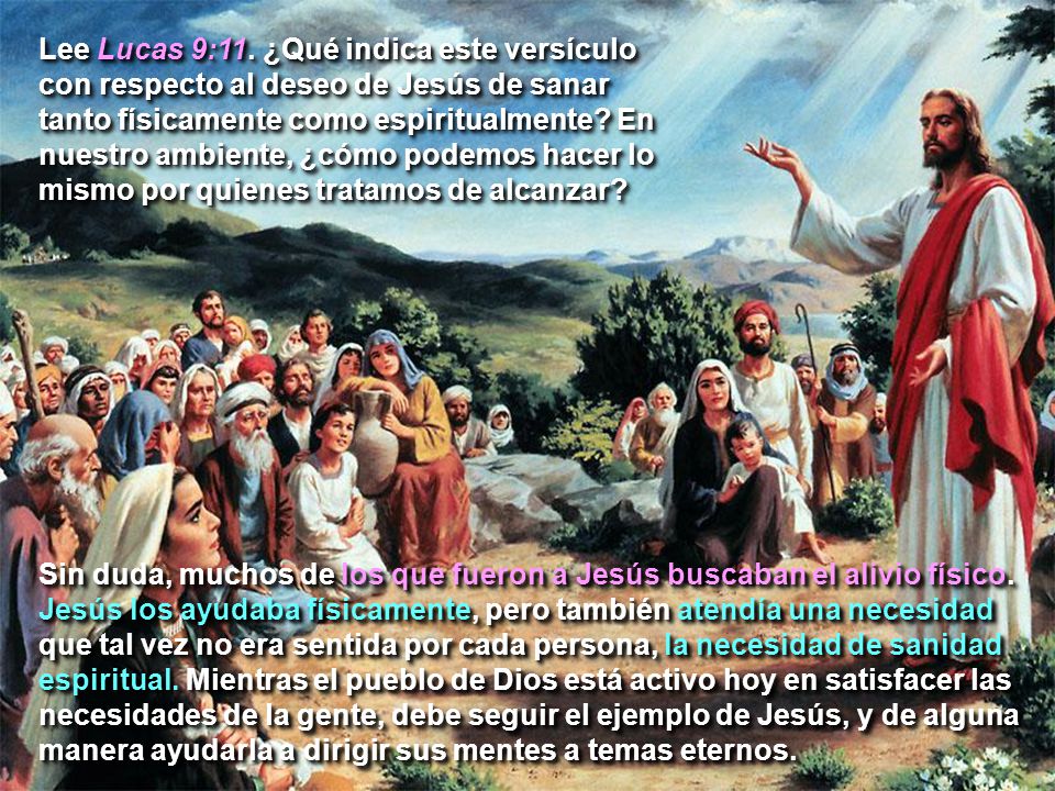 Lee Lucas 9:11. ¿Qué indica este versículo con respecto al deseo de Jesús de sanar tanto físicamente como espiritualmente En nuestro ambiente, ¿cómo podemos hacer lo mismo por quienes tratamos de alcanzar