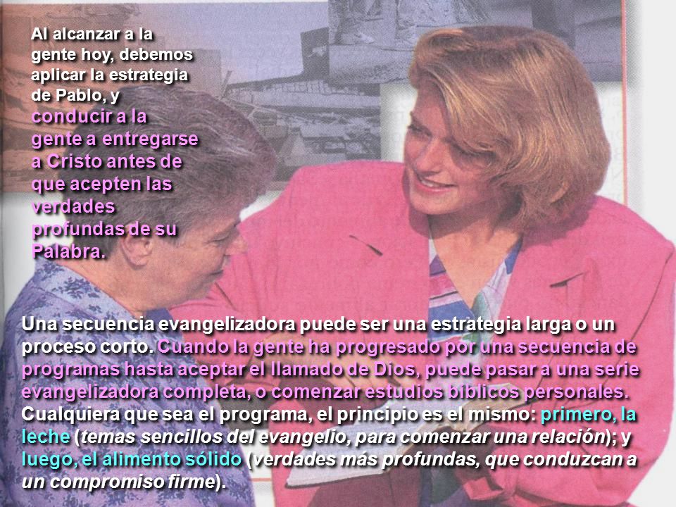 Al alcanzar a la gente hoy, debemos aplicar la estrategia de Pablo, y conducir a la gente a entregarse a Cristo antes de que acepten las verdades profundas de su Palabra.