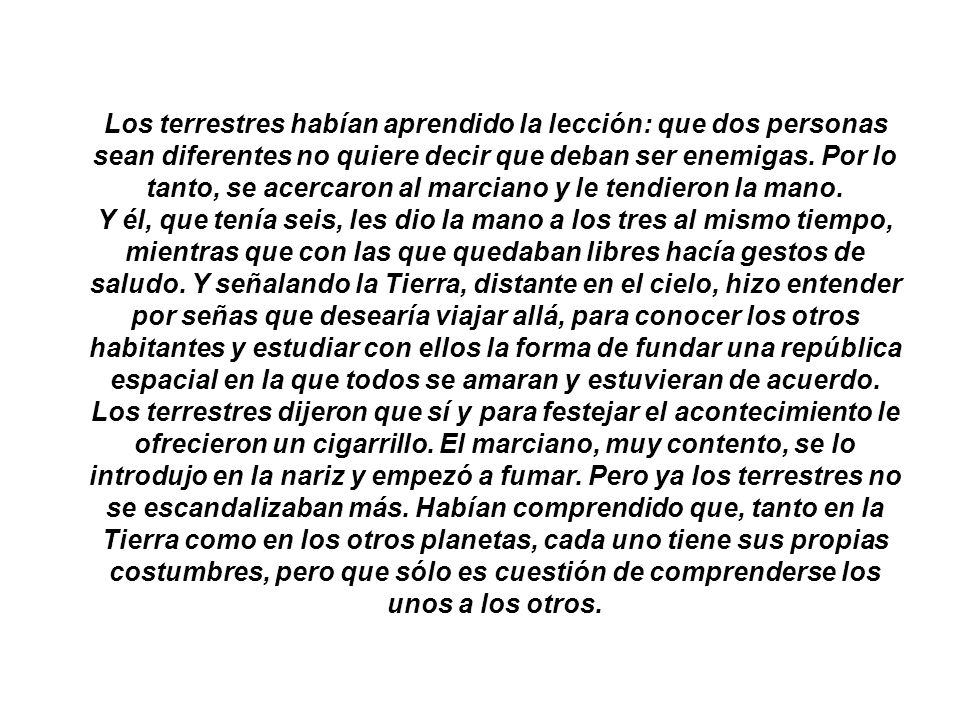 Los terrestres habían aprendido la lección: que dos personas sean diferentes no quiere decir que deban ser enemigas. Por lo tanto, se acercaron al marciano y le tendieron la mano.