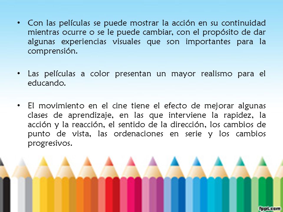 Con las películas se puede mostrar la acción en su continuidad mientras ocurre o se le puede cambiar, con el propósito de dar algunas experiencias visuales que son importantes para la comprensión.
