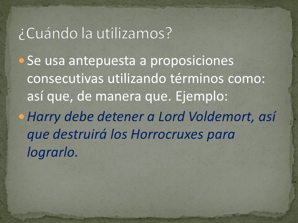 ¿Cuándo la utilizamos Se usa antepuesta a proposiciones consecutivas utilizando términos como: así que, de manera que. Ejemplo: