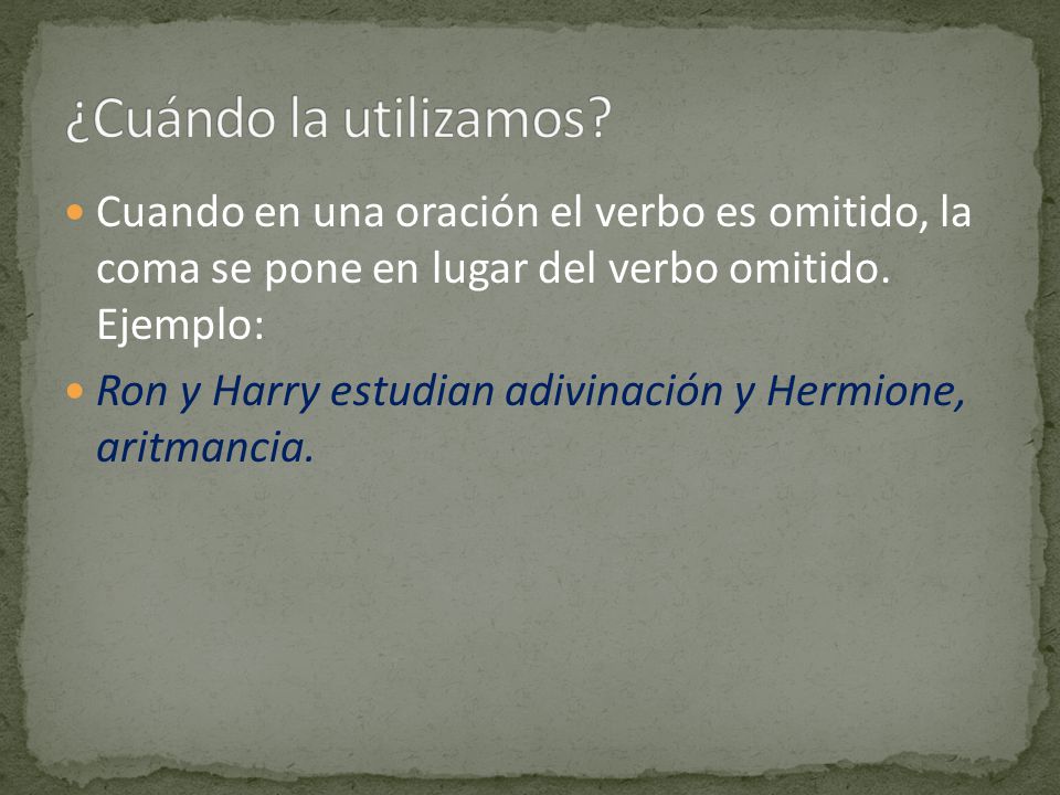¿Cuándo la utilizamos Cuando en una oración el verbo es omitido, la coma se pone en lugar del verbo omitido. Ejemplo: