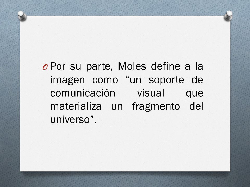Por su parte, Moles define a la imagen como un soporte de comunicación visual que materializa un fragmento del universo .