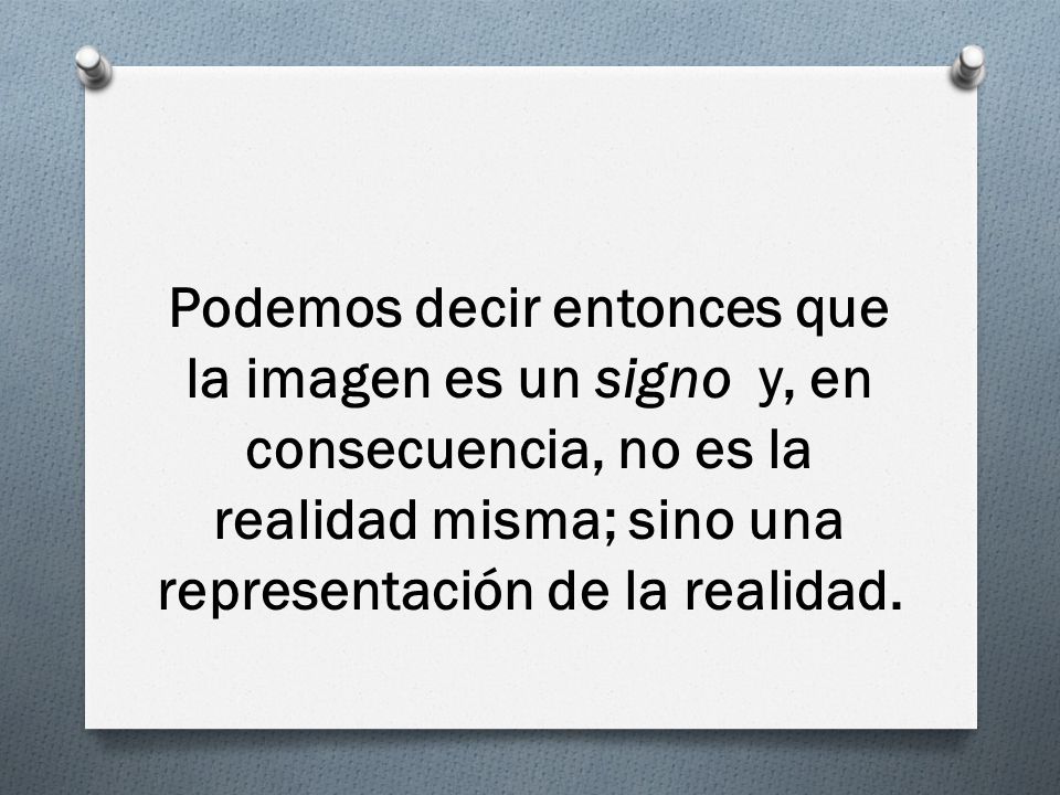 Podemos decir entonces que la imagen es un signo y, en consecuencia, no es la realidad misma; sino una representación de la realidad.