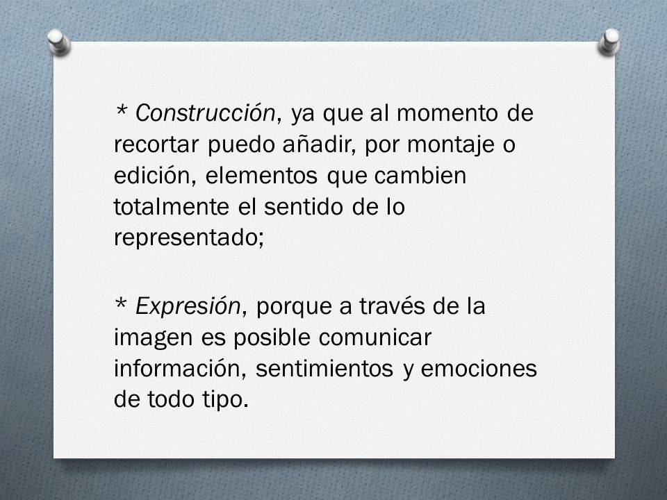 * Construcción, ya que al momento de recortar puedo añadir, por montaje o edición, elementos que cambien totalmente el sentido de lo representado; * Expresión, porque a través de la imagen es posible comunicar información, sentimientos y emociones de todo tipo.