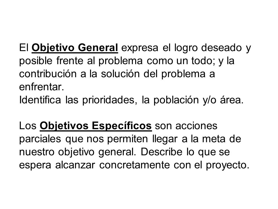 El Objetivo General expresa el logro deseado y posible frente al problema como un todo; y la contribución a la solución del problema a enfrentar.