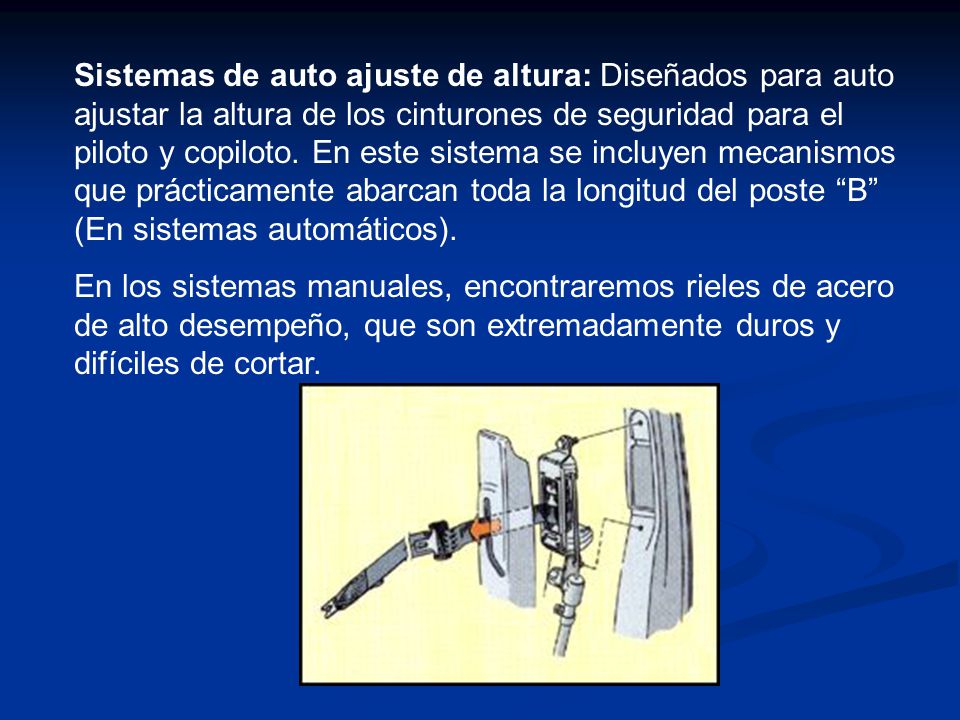 Sistemas de auto ajuste de altura: Diseñados para auto ajustar la altura de los cinturones de seguridad para el piloto y copiloto. En este sistema se incluyen mecanismos que prácticamente abarcan toda la longitud del poste B (En sistemas automáticos).