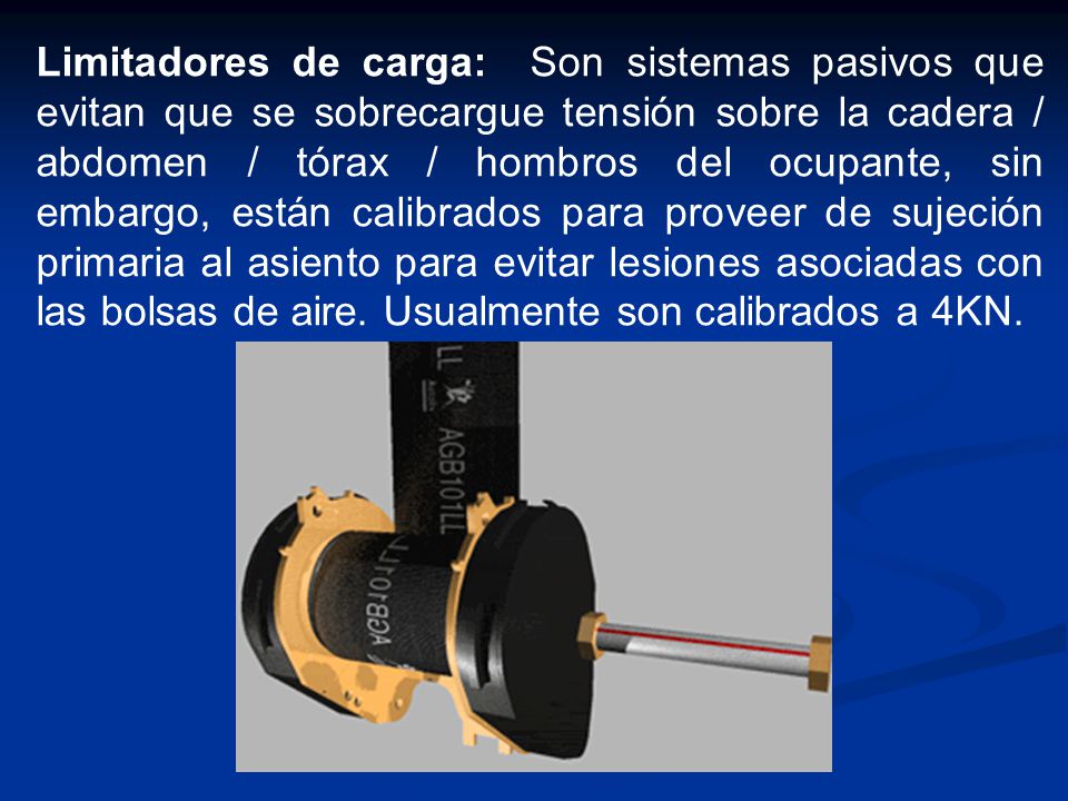 Limitadores de carga: Son sistemas pasivos que evitan que se sobrecargue tensión sobre la cadera / abdomen / tórax / hombros del ocupante, sin embargo, están calibrados para proveer de sujeción primaria al asiento para evitar lesiones asociadas con las bolsas de aire.