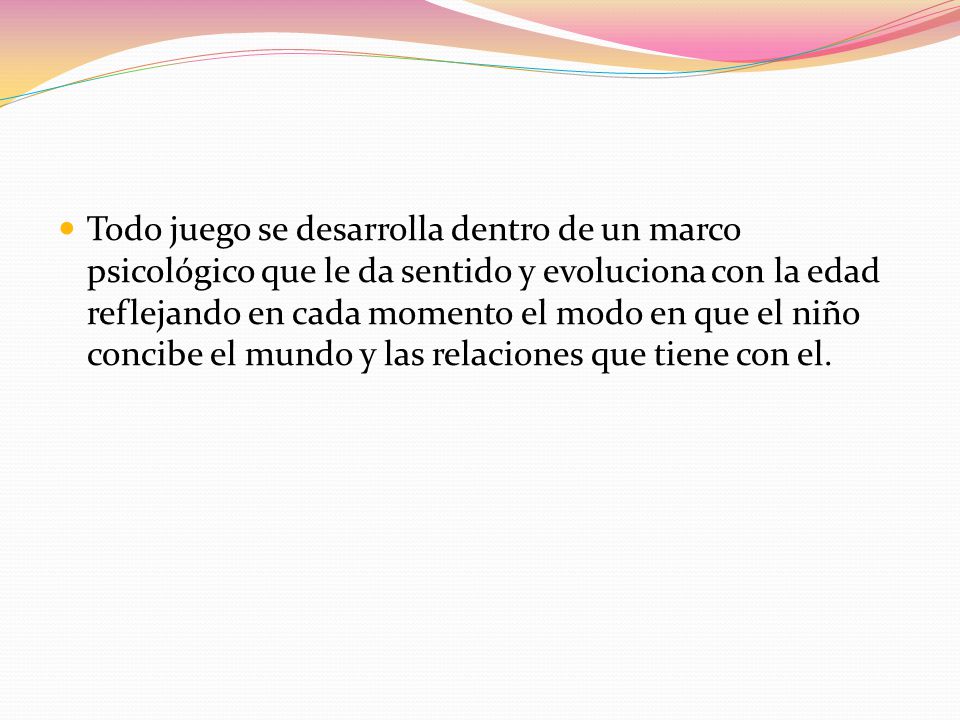 Todo juego se desarrolla dentro de un marco psicológico que le da sentido y evoluciona con la edad reflejando en cada momento el modo en que el niño concibe el mundo y las relaciones que tiene con el.
