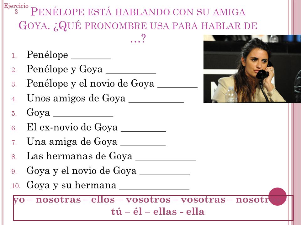Ejercicio 3. Penélope está hablando con su amiga Goya. ¿Qué pronombre usa para hablar de … Penélope ________.
