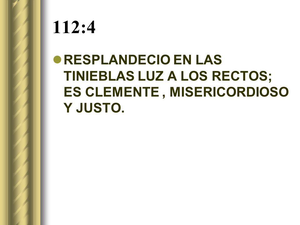 112:4 RESPLANDECIO EN LAS TINIEBLAS LUZ A LOS RECTOS; ES CLEMENTE , MISERICORDIOSO Y JUSTO.