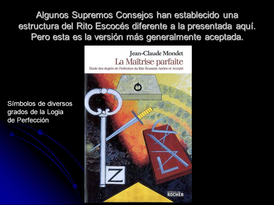 Algunos Supremos Consejos han establecido una estructura del Rito Escocés diferente a la presentada aquí. Pero esta es la versión más generalmente aceptada.