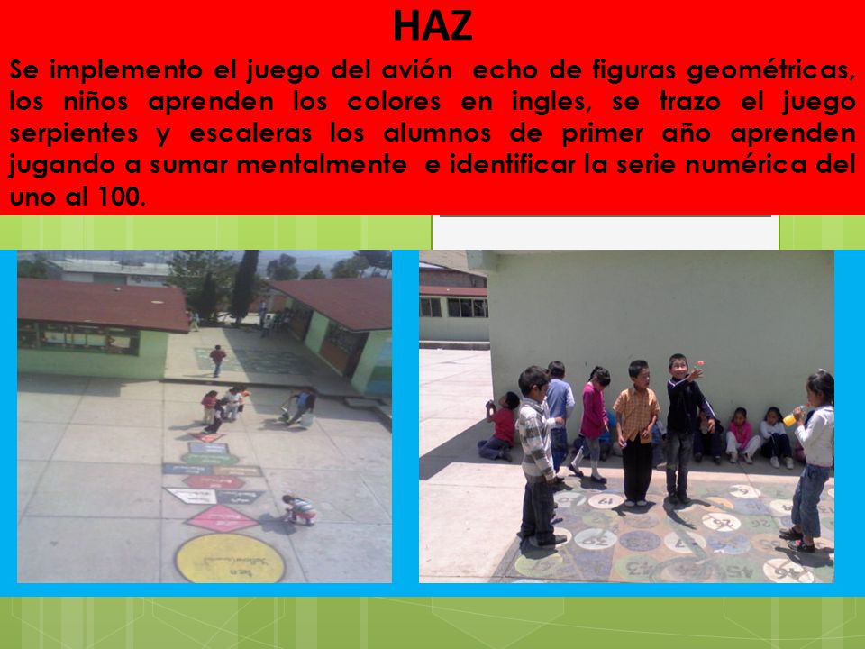 HAZ Se implemento el juego del avión echo de figuras geométricas, los niños aprenden los colores en ingles, se trazo el juego serpientes y escaleras los alumnos de primer año aprenden jugando a sumar mentalmente e identificar la serie numérica del uno al 100.