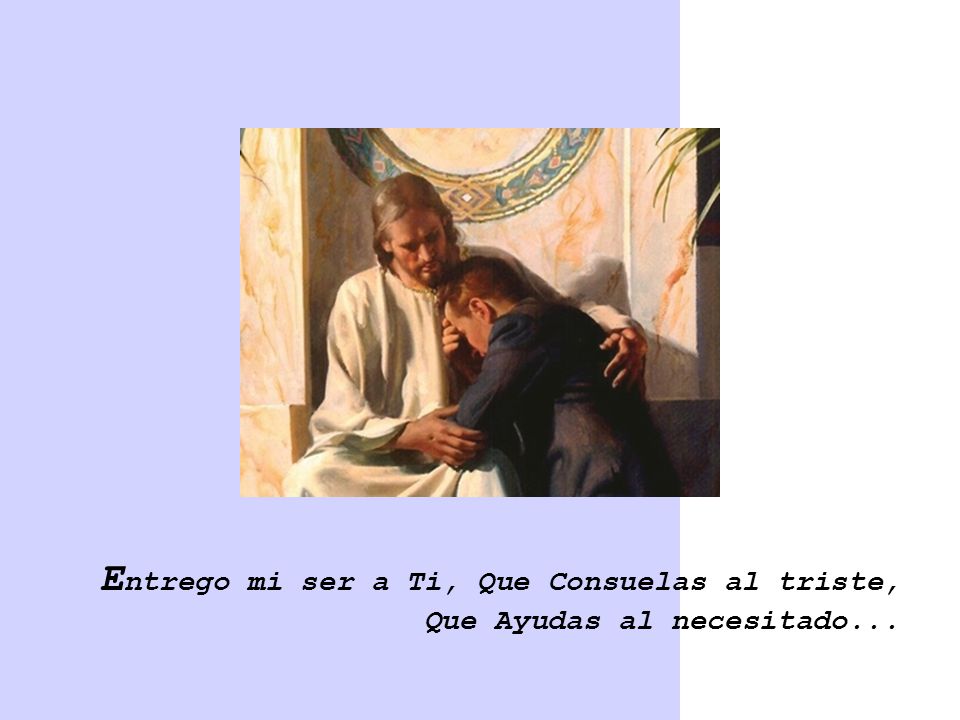Entrego mi ser a Ti, Que Consuelas al triste, Que Ayudas al necesitado...