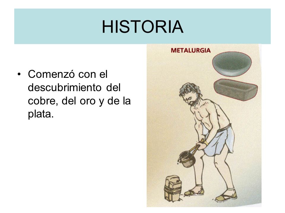 HISTORIA Comenzó con el descubrimiento del cobre, del oro y de la plata.