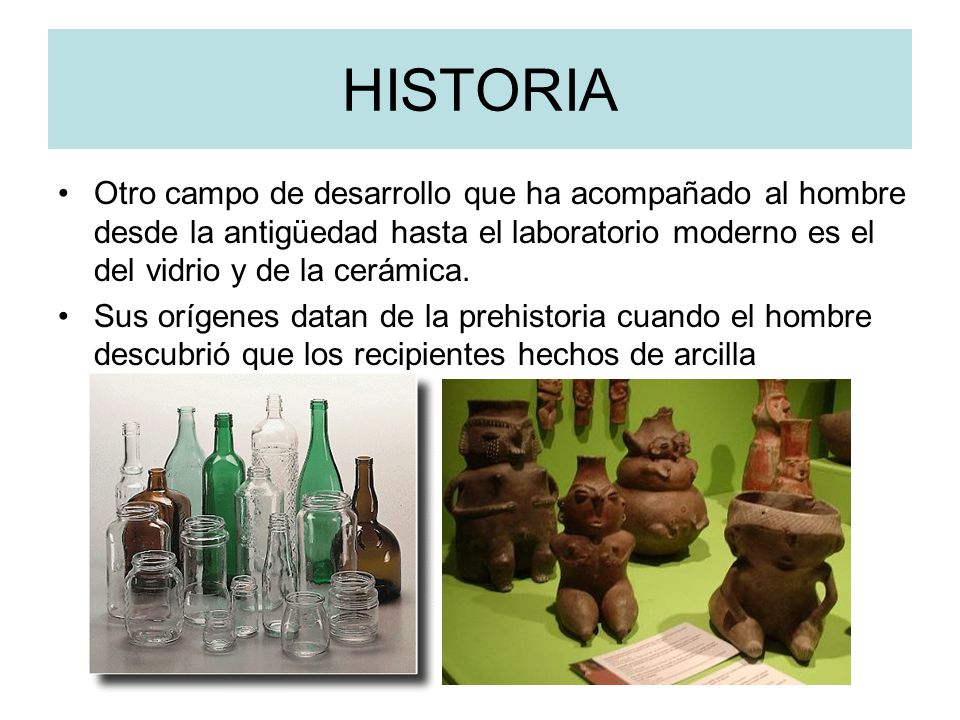 HISTORIA Otro campo de desarrollo que ha acompañado al hombre desde la antigüedad hasta el laboratorio moderno es el del vidrio y de la cerámica.