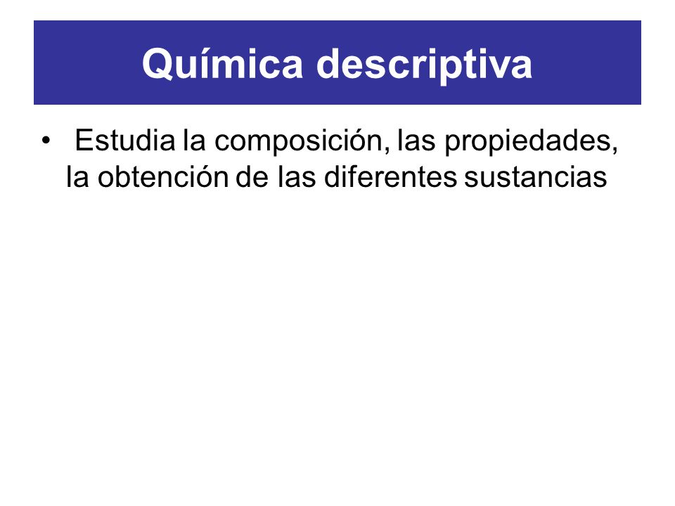Química descriptiva Estudia la composición, las propiedades, la obtención de las diferentes sustancias.