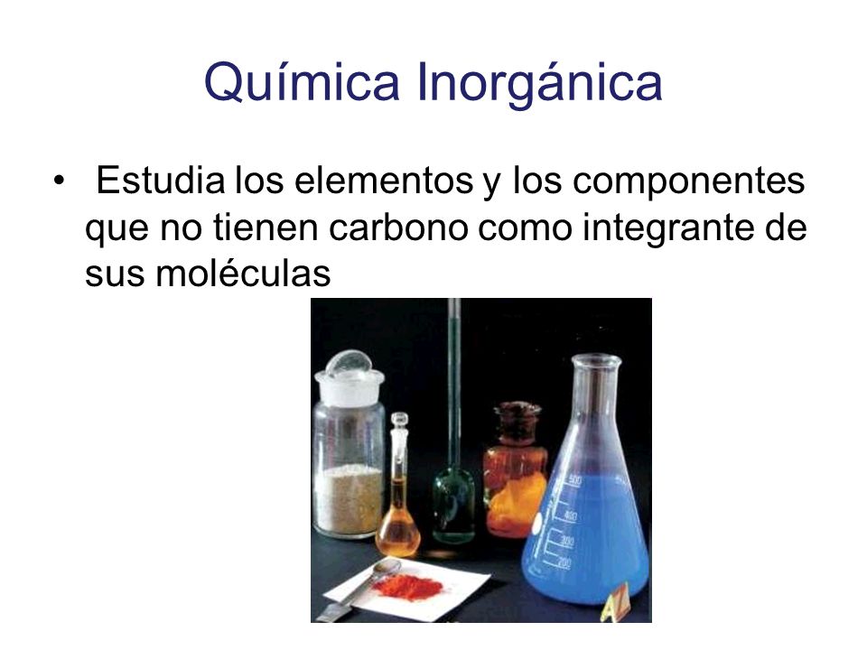 Química Inorgánica Estudia los elementos y los componentes que no tienen carbono como integrante de sus moléculas.