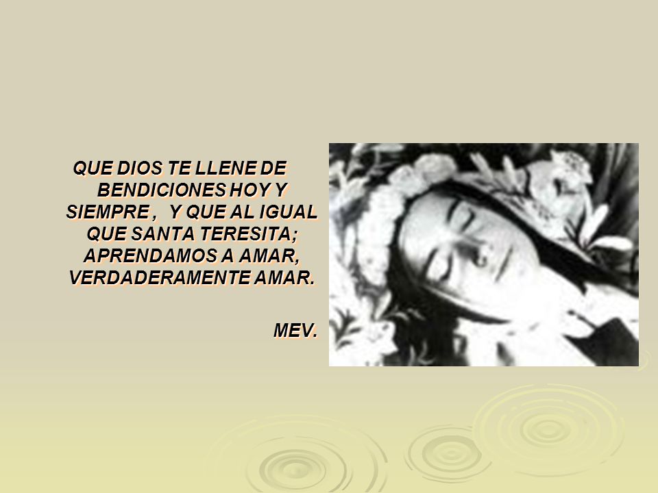 QUE DIOS TE LLENE DE BENDICIONES HOY Y SIEMPRE , Y QUE AL IGUAL QUE SANTA TERESITA; APRENDAMOS A AMAR, VERDADERAMENTE AMAR.