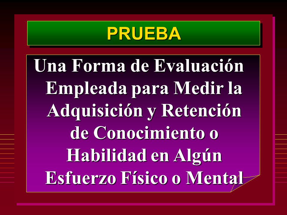 PRUEBA Una Forma de Evaluación Empleada para Medir la Adquisición y Retención de Conocimiento o Habilidad en Algún Esfuerzo Físico o Mental.