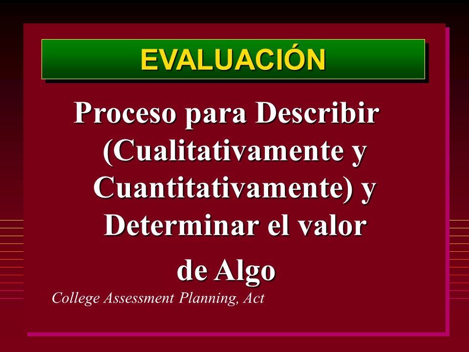 EVALUACIÓN Proceso para Describir (Cualitativamente y Cuantitativamente) y Determinar el valor. de Algo.