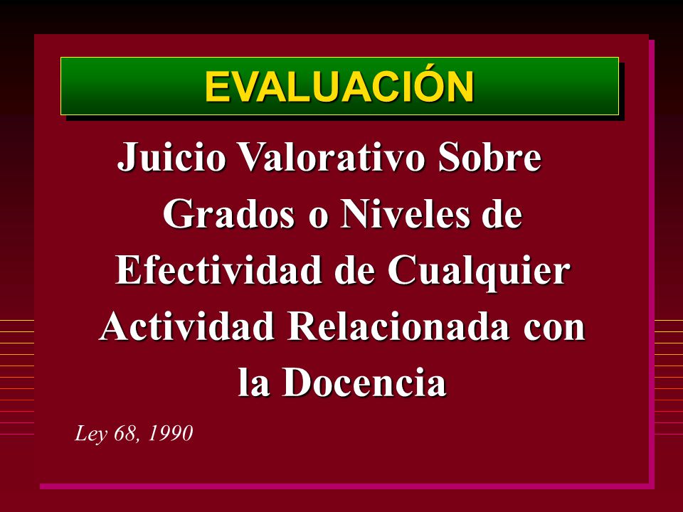 EVALUACIÓN Juicio Valorativo Sobre Grados o Niveles de Efectividad de Cualquier Actividad Relacionada con la Docencia.