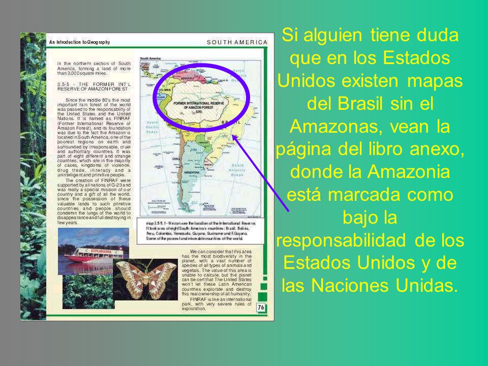 Si alguien tiene duda que en los Estados Unidos existen mapas del Brasil sin el Amazonas, vean la página del libro anexo, donde la Amazonia está marcada como bajo la responsabilidad de los Estados Unidos y de las Naciones Unidas.