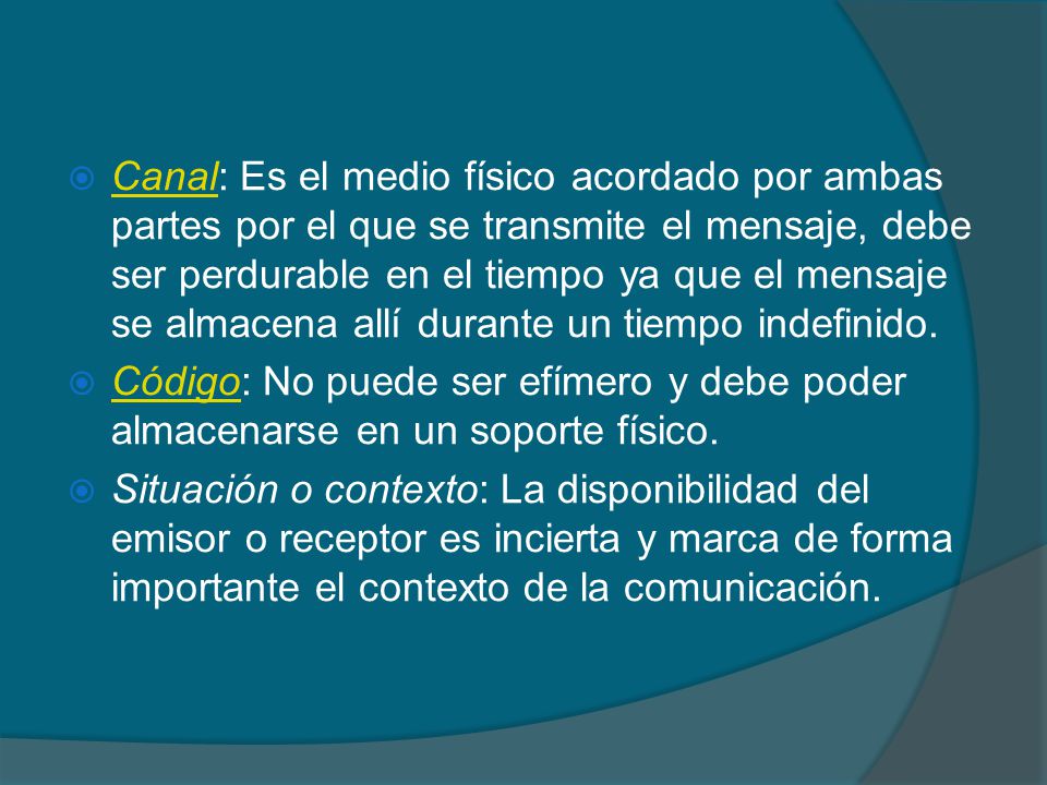 Canal: Es el medio físico acordado por ambas partes por el que se transmite el mensaje, debe ser perdurable en el tiempo ya que el mensaje se almacena allí durante un tiempo indefinido.