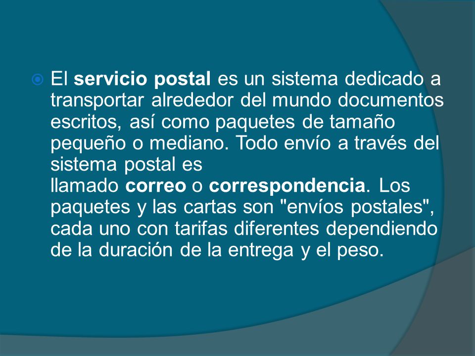 El servicio postal es un sistema dedicado a transportar alrededor del mundo documentos escritos, así como paquetes de tamaño pequeño o mediano.