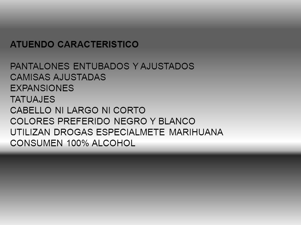 ATUENDO CARACTERISTICO PANTALONES ENTUBADOS Y AJUSTADOS CAMISAS AJUSTADAS EXPANSIONES TATUAJES CABELLO NI LARGO NI CORTO COLORES PREFERIDO NEGRO Y BLANCO UTILIZAN DROGAS ESPECIALMETE MARIHUANA CONSUMEN 100% ALCOHOL