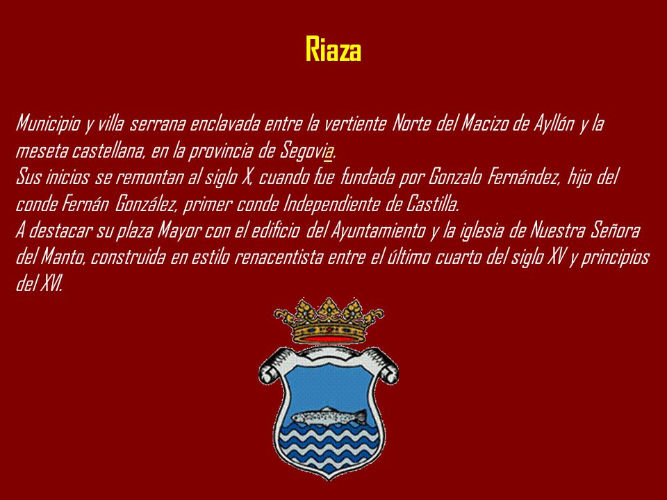 Riaza Municipio y villa serrana enclavada entre la vertiente Norte del Macizo de Ayllón y la meseta castellana, en la provincia de Segovia.