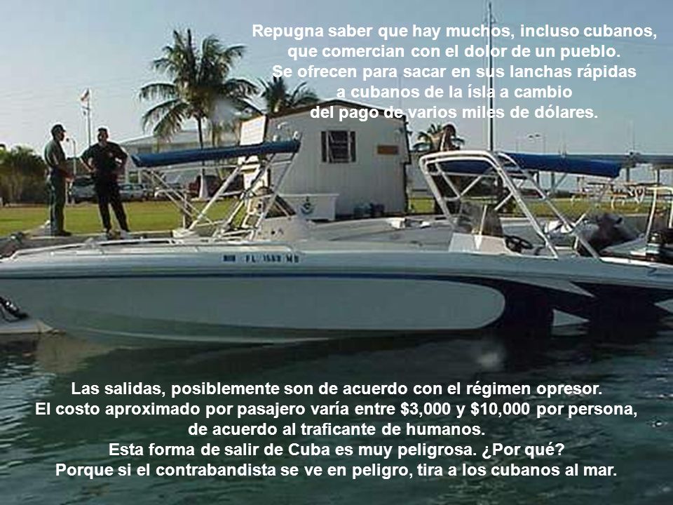 Repugna saber que hay muchos, incluso cubanos, que comercian con el dolor de un pueblo. Se ofrecen para sacar en sus lanchas rápidas a cubanos de la ísla a cambio del pago de varios miles de dólares.