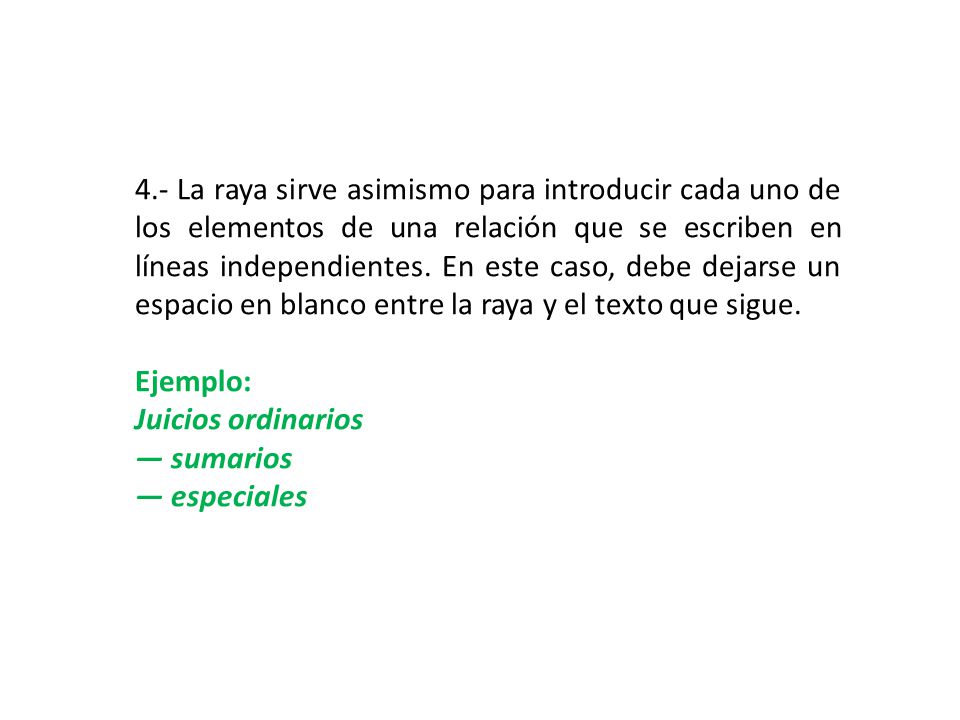4.- La raya sirve asimismo para introducir cada uno de los elementos de una relación que se escriben en líneas independientes. En este caso, debe dejarse un espacio en blanco entre la raya y el texto que sigue.