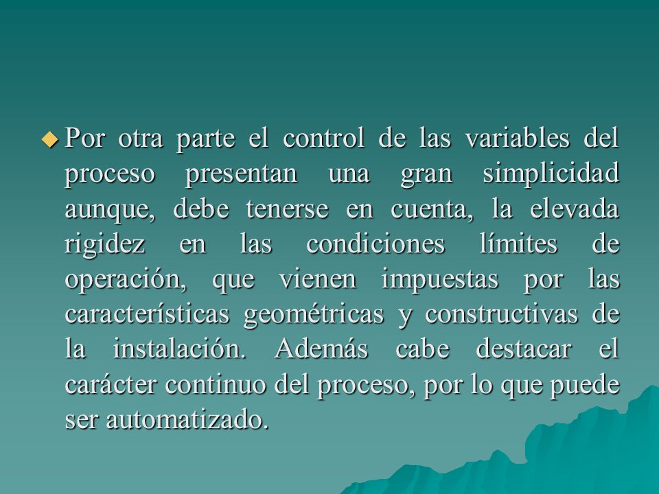 Por otra parte el control de las variables del proceso presentan una gran simplicidad aunque, debe tenerse en cuenta, la elevada rigidez en las condiciones límites de operación, que vienen impuestas por las características geométricas y constructivas de la instalación.