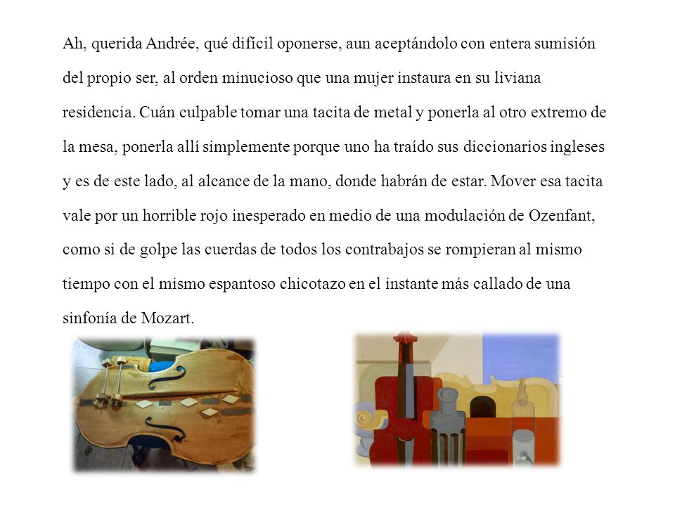 Ah, querida Andrée, qué difícil oponerse, aun aceptándolo con entera sumisión del propio ser, al orden minucioso que una mujer instaura en su liviana residencia.