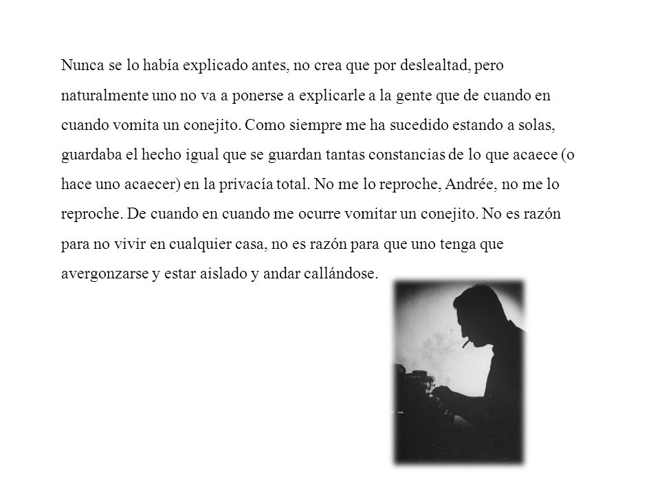 Nunca se lo había explicado antes, no crea que por deslealtad, pero naturalmente uno no va a ponerse a explicarle a la gente que de cuando en cuando vomita un conejito.